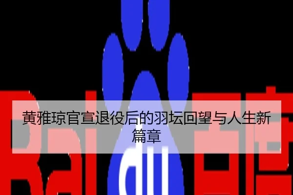 黄雅琼官宣退役后的羽坛回望与人生新篇章