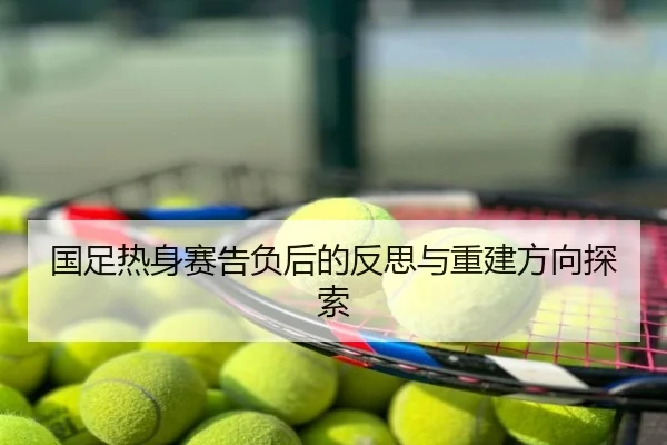 国足热身赛告负后的反思与重建方向探索