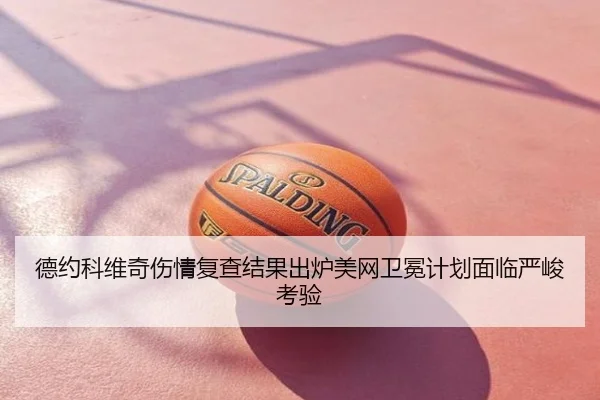德约科维奇伤情复查结果出炉美网卫冕计划面临严峻考验
