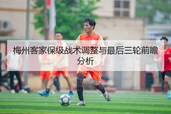 梅州客家保级战术调整与最后三轮前瞻分析