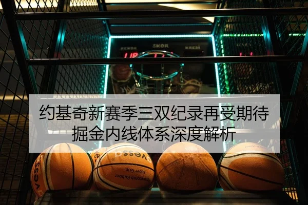 约基奇新赛季三双纪录再受期待 掘金内线体系深度解析
