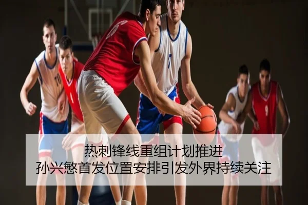 热刺锋线重组计划推进 孙兴慜首发位置安排引发外界持续关注
