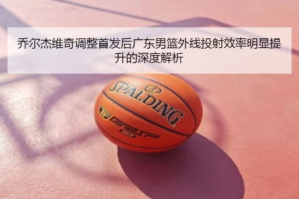 乔尔杰维奇调整首发后广东男篮外线投射效率明显提升的深度解析