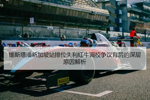 维斯塔潘新加坡站排位失利红牛调校争议背后的深层原因解析