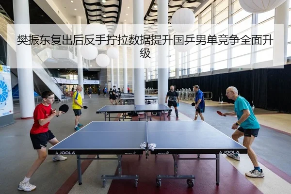 樊振东复出后反手拧拉数据提升国乒男单竞争全面升级