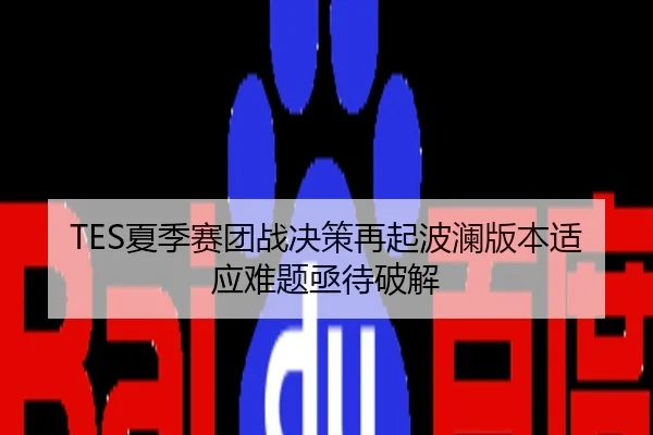 TES夏季赛团战决策再起波澜版本适应难题亟待破解