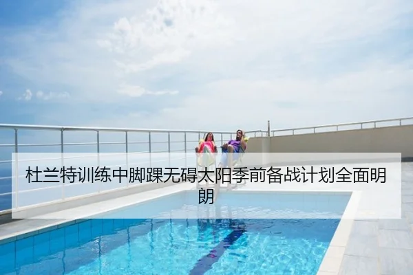 杜兰特训练中脚踝无碍太阳季前备战计划全面明朗