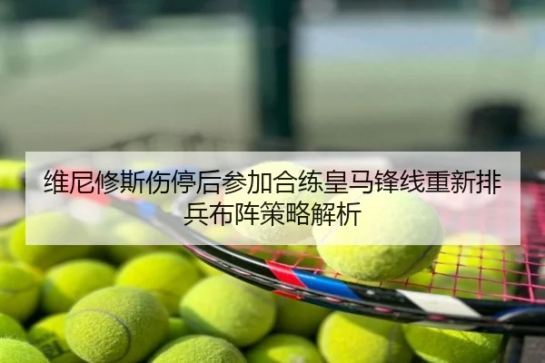 维尼修斯伤停后参加合练皇马锋线重新排兵布阵策略解析