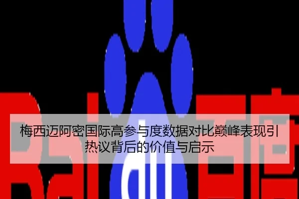 梅西迈阿密国际高参与度数据对比巅峰表现引热议背后的价值与启示