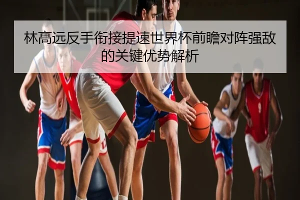 林高远反手衔接提速世界杯前瞻对阵强敌的关键优势解析