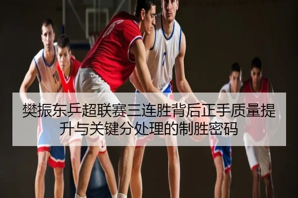 樊振东乒超联赛三连胜背后正手质量提升与关键分处理的制胜密码