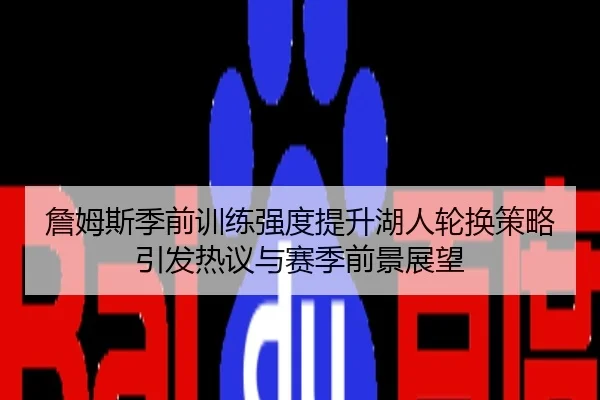 詹姆斯季前训练强度提升湖人轮换策略引发热议与赛季前景展望