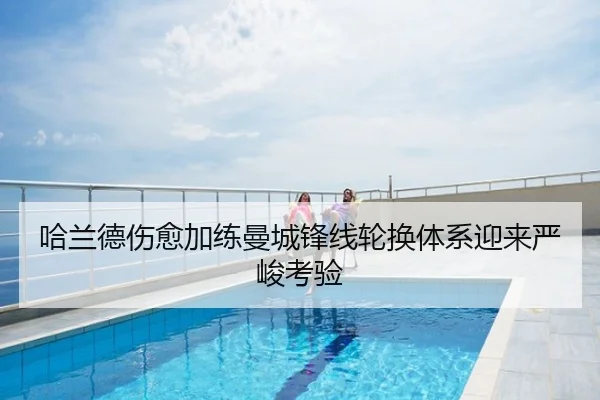 哈兰德伤愈加练曼城锋线轮换体系迎来严峻考验