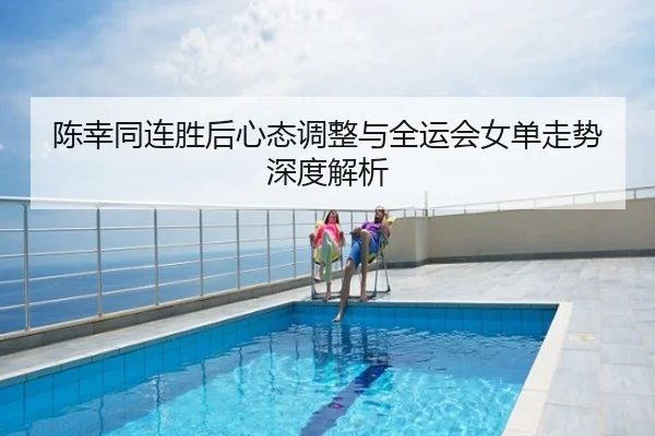 陈幸同连胜后心态调整与全运会女单走势深度解析